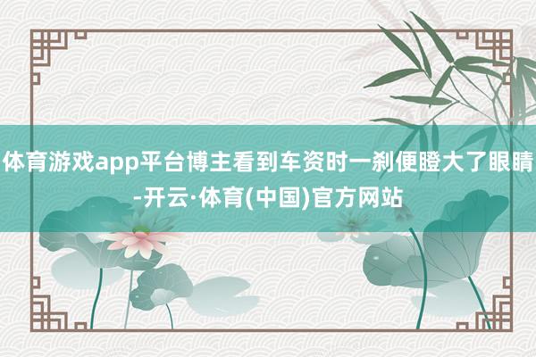 体育游戏app平台博主看到车资时一刹便瞪大了眼睛-开云·体育(中国)官方网站