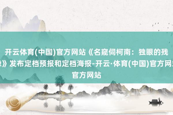 开云体育(中国)官方网站《名窥伺柯南：独眼的残像》发布定档预报和定档海报-开云·体育(中国)官方网站