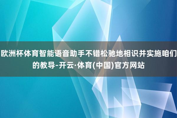 欧洲杯体育智能语音助手不错松驰地相识并实施咱们的教导-开云·体育(中国)官方网站