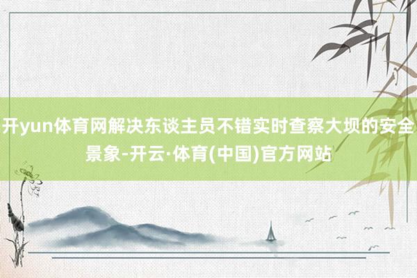 开yun体育网解决东谈主员不错实时查察大坝的安全景象-开云·体育(中国)官方网站