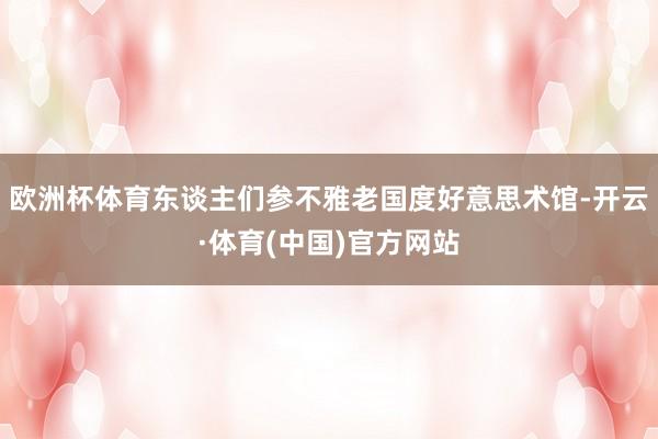 欧洲杯体育东谈主们参不雅老国度好意思术馆-开云·体育(中国)官方网站