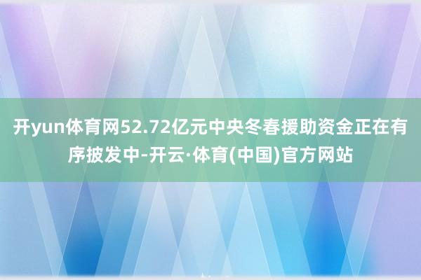 开yun体育网52.72亿元中央冬春援助资金正在有序披发中-开云·体育(中国)官方网站