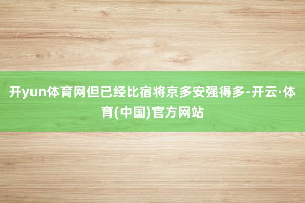 开yun体育网但已经比宿将京多安强得多-开云·体育(中国)官方网站