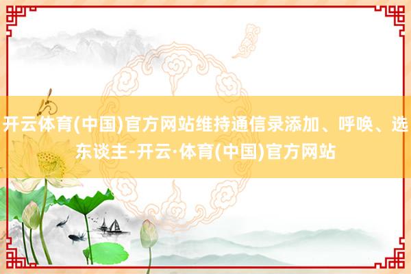 开云体育(中国)官方网站维持通信录添加、呼唤、选东谈主-开云·体育(中国)官方网站