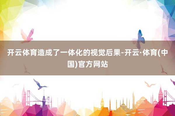 开云体育造成了一体化的视觉后果-开云·体育(中国)官方网站