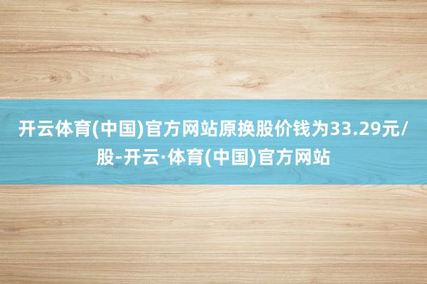 开云体育(中国)官方网站原换股价钱为33.29元/股-开云·体育(中国)官方网站