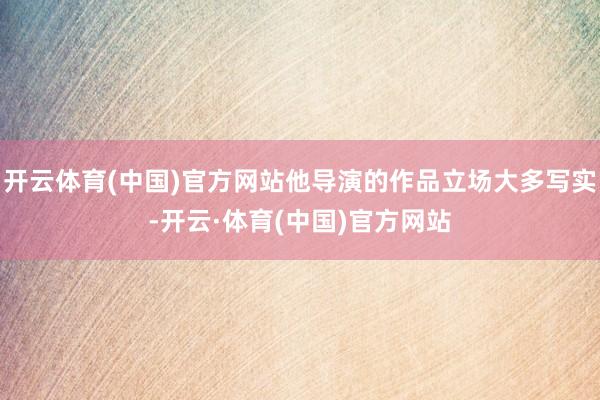 开云体育(中国)官方网站他导演的作品立场大多写实-开云·体育(中国)官方网站