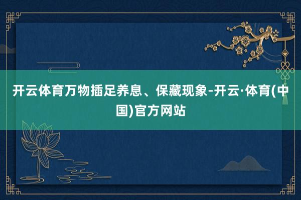 开云体育万物插足养息、保藏现象-开云·体育(中国)官方网站