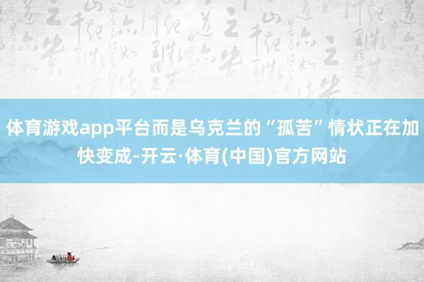 体育游戏app平台而是乌克兰的“孤苦”情状正在加快变成-开云·体育(中国)官方网站