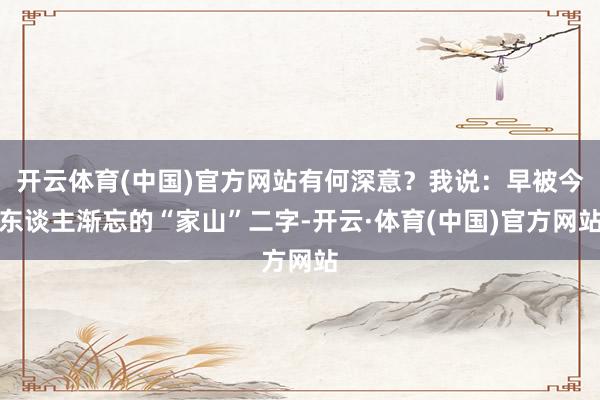 开云体育(中国)官方网站有何深意？我说：早被今东谈主渐忘的“家山”二字-开云·体育(中国)官方网站