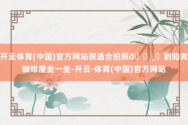 开云体育(中国)官方网站很适合拍照📸❸到知青咖啡屋坐一坐-开云·体育(中国)官方网站