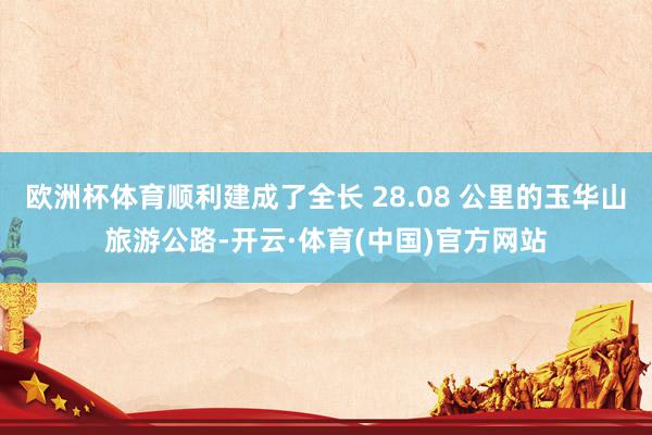 欧洲杯体育顺利建成了全长 28.08 公里的玉华山旅游公路-开云·体育(中国)官方网站