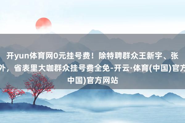 开yun体育网0元挂号费!除特聘群众王新宇、张师前外,省表里大咖群众挂号费全免-开云·体育(中国)官方网站