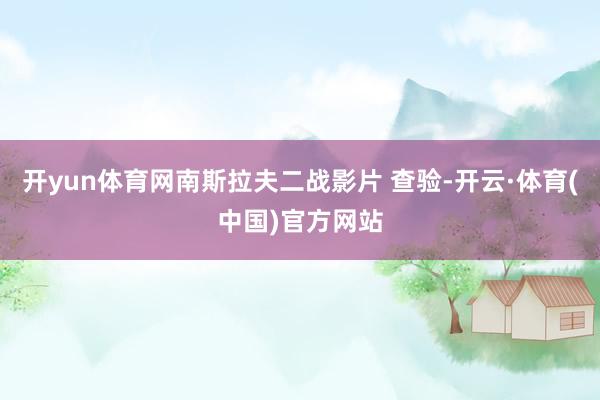 开yun体育网南斯拉夫二战影片 查验-开云·体育(中国)官方网站