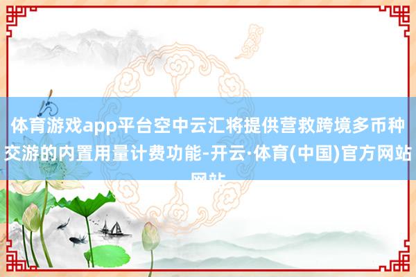 体育游戏app平台空中云汇将提供营救跨境多币种交游的内置用量计费功能-开云·体育(中国)官方网站