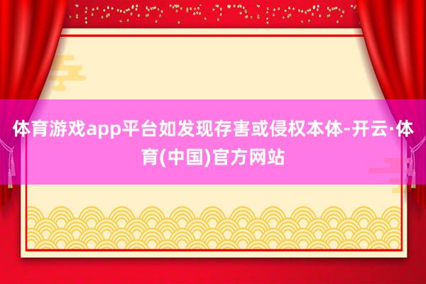 体育游戏app平台如发现存害或侵权本体-开云·体育(中国)官方网站