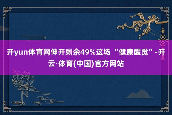 开yun体育网伸开剩余49%这场 “健康醒觉”-开云·体育(中国)官方网站