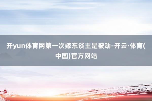 开yun体育网第一次嫁东谈主是被动-开云·体育(中国)官方网站