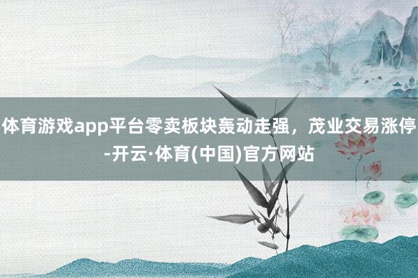 体育游戏app平台零卖板块轰动走强，茂业交易涨停-开云·体育(中国)官方网站