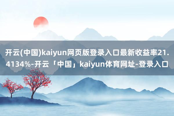 开云(中国)kaiyun网页版登录入口最新收益率21.4134%-开云「中国」kaiyun体育网址-登录入口