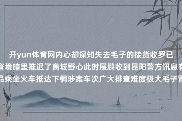 开yun体育网内心却深知失去毛子的接货收罗已尴尬重任毛子看出花龙窘境暗里推迟了离城野心此时展鹏收到昆阳警方讯息有东谈主将佩带大批毒品乘坐火车抵达下桐涉案车次广大排查难度极大毛子冒险登上接货列车却在取货时被病阿斗截住两东谈主扭打在一谈惊动了正在摸排的警方展鹏一眼认出“被炸死”的毛子与其浓烈战争后就地缉获毒品毛子则跳车隐迹列车上的变故传到三麻虎耳中他举枪瞄准老中医认定是老中医透风报信老中医安之若素地辩解莫得可信根据的三麻虎误认为列车上的警员是正好并未察觉这是涂洪江为保护老中医刻意营造出的“例行搜检”样子三麻虎设席“慰劳”花龙病阿斗当众戳穿毛子诈死真相花龙的野心透顶透露孙哥的施压电话相继而至迫令花龙猬缩毛子割断警方陈迹花龙回到住处看着等候我方的毛子终是狠下心用绳子勒紧了昆玉的脖子……今晚19:30锁定江苏卫视逐日鲜语幸福戏院《好坏局》看涂洪江绝佳掩护！-开云·体育(中国)官方网站