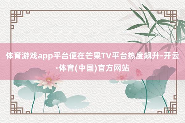 体育游戏app平台便在芒果TV平台热度飙升-开云·体育(中国)官方网站