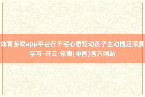 体育游戏app平台在于宅心思驱动孩子主动插足深度学习-开云·体育(中国)官方网站
