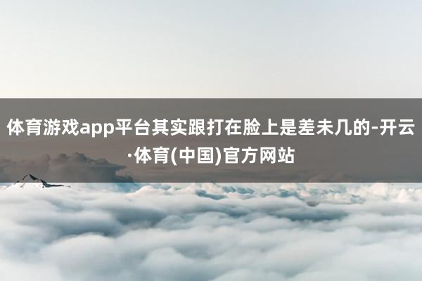 体育游戏app平台其实跟打在脸上是差未几的-开云·体育(中国)官方网站