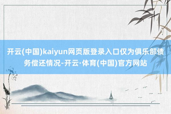开云(中国)kaiyun网页版登录入口仅为俱乐部债务偿还情况-开云·体育(中国)官方网站