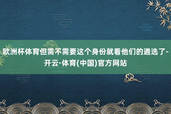 欧洲杯体育但需不需要这个身份就看他们的遴选了-开云·体育(中国)官方网站