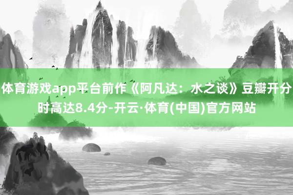 体育游戏app平台前作《阿凡达：水之谈》豆瓣开分时高达8.4分-开云·体育(中国)官方网站