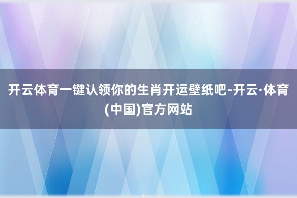 开云体育一键认领你的生肖开运壁纸吧-开云·体育(中国)官方网站