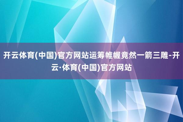 开云体育(中国)官方网站运筹帷幄竟然一箭三雕-开云·体育(中国)官方网站