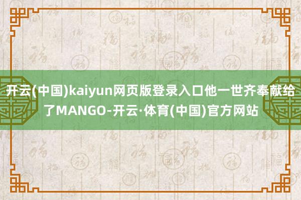 开云(中国)kaiyun网页版登录入口他一世齐奉献给了MANGO-开云·体育(中国)官方网站
