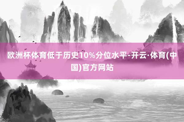 欧洲杯体育低于历史10%分位水平-开云·体育(中国)官方网站