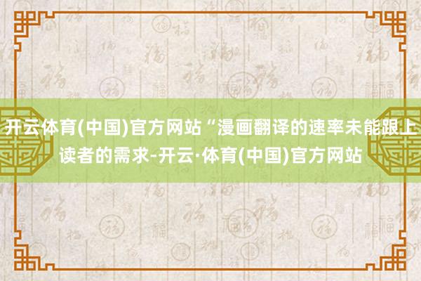 开云体育(中国)官方网站“漫画翻译的速率未能跟上读者的需求-开云·体育(中国)官方网站