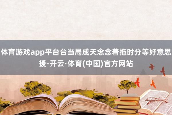 体育游戏app平台台当局成天念念着拖时分等好意思援-开云·体育(中国)官方网站