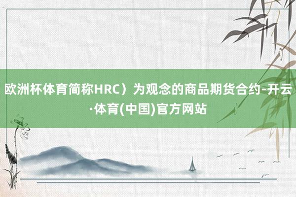 欧洲杯体育简称HRC)为观念的商品期货合约-开云·体育(中国)官方网站