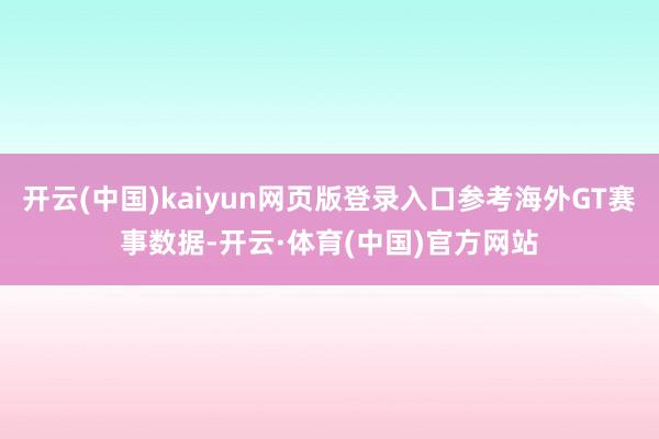 开云(中国)kaiyun网页版登录入口参考海外GT赛事数据-开云·体育(中国)官方网站