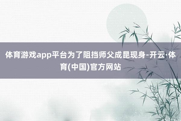 体育游戏app平台为了阻挡师父成昆现身-开云·体育(中国)官方网站