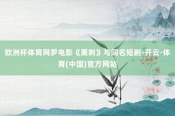 欧洲杯体育网罗电影《黑刺》与同名短剧-开云·体育(中国)官方网站