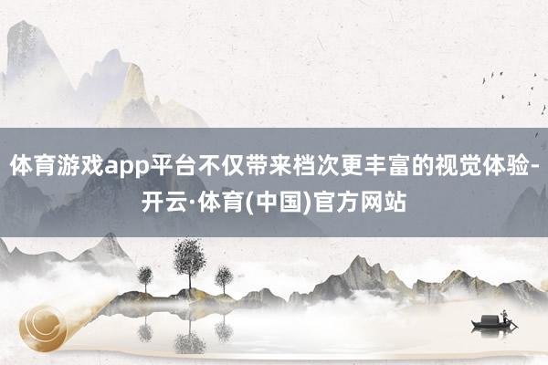 体育游戏app平台不仅带来档次更丰富的视觉体验-开云·体育(中国)官方网站