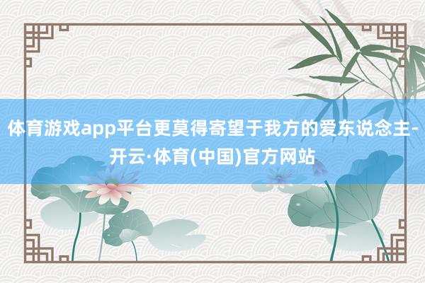 体育游戏app平台更莫得寄望于我方的爱东说念主-开云·体育(中国)官方网站