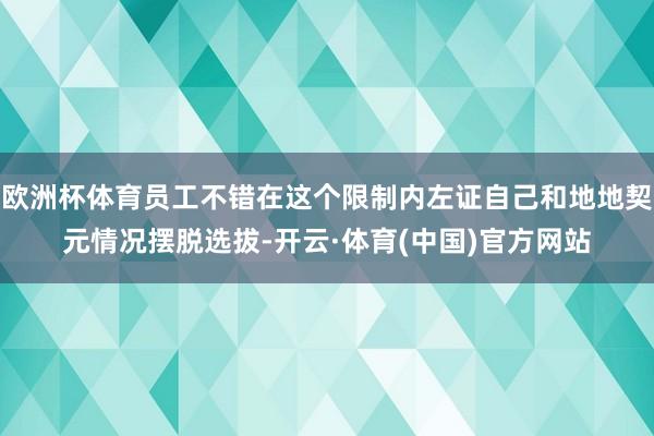 欧洲杯体育员工不错在这个限制内左证自己和地地契元情况摆脱选拔-开云·体育(中国)官方网站