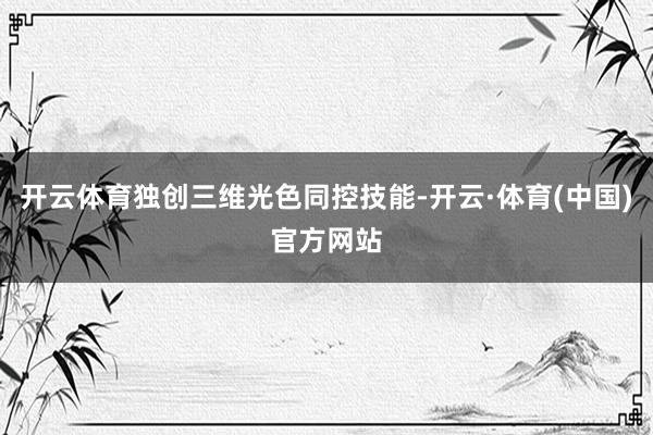 开云体育独创三维光色同控技能-开云·体育(中国)官方网站