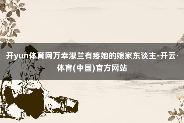 开yun体育网万幸淑兰有疼她的娘家东谈主-开云·体育(中国)官方网站