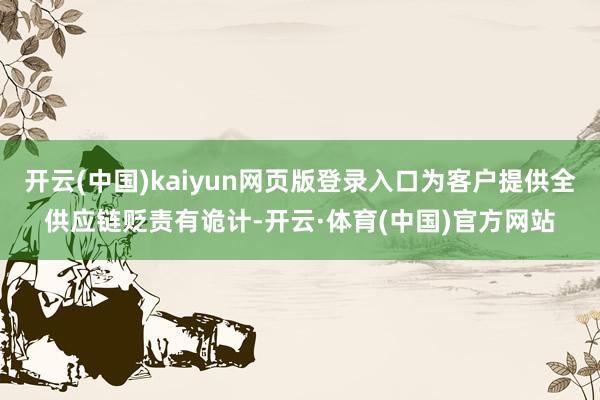 开云(中国)kaiyun网页版登录入口为客户提供全供应链贬责有诡计-开云·体育(中国)官方网站