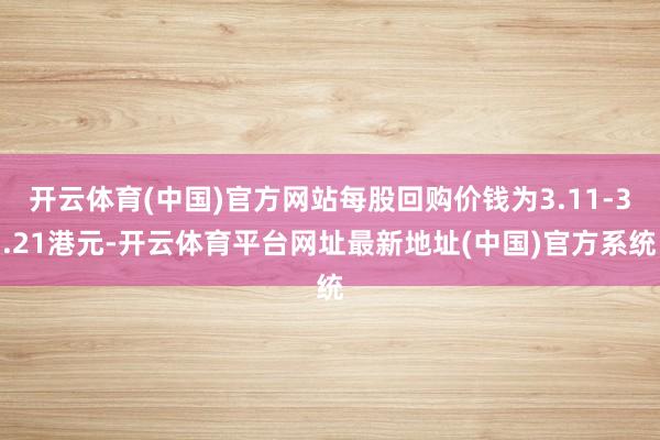 开云体育(中国)官方网站每股回购价钱为3.11-3.21港元-开云体育平台网址最新地址(中国)官方系统