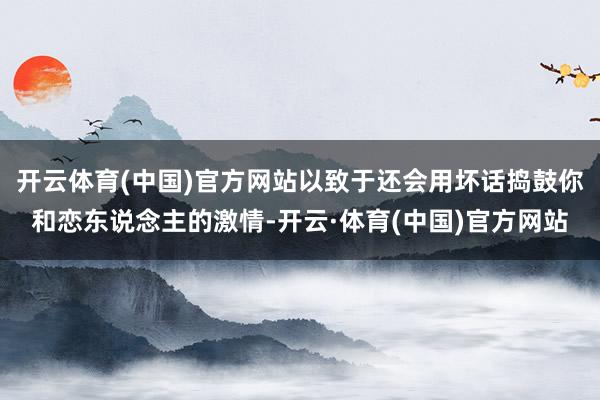 开云体育(中国)官方网站以致于还会用坏话捣鼓你和恋东说念主的激情-开云·体育(中国)官方网站