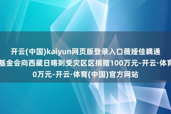 开云(中国)kaiyun网页版登录入口薇娅佳耦通过中国乡村发展基金会向西藏日喀则受灾区区捐赠100万元-开云·体育(中国)官方网站